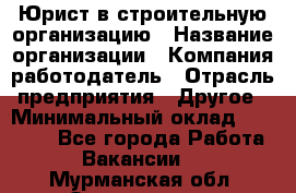 Юрист в строительную организацию › Название организации ­ Компания-работодатель › Отрасль предприятия ­ Другое › Минимальный оклад ­ 35 000 - Все города Работа » Вакансии   . Мурманская обл.,Оленегорск г.